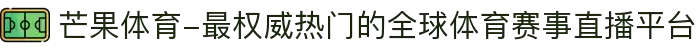芒果体育-最权威热门的全球体育赛事直播平台